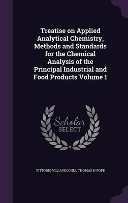 Treatise on Applied Analytical Chemistry, Methods and Standards for the Chemical Analysis of the Principal Industrial and Food Products Volume 1 - Vittorio Villavecchia, Thomas H Pope