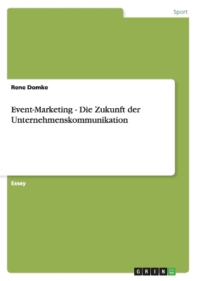 Event-Marketing - Die Zukunft der Unternehmenskommunikation - Rene Domke