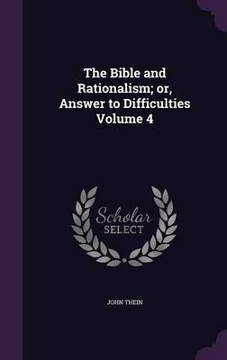 The Bible and Rationalism; or, Answer to Difficulties Volume 4 - John Thein