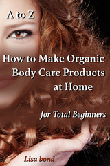 to Z How to Make Organic Body Care Products at Home for Total Beginners -  Lisa Bond
