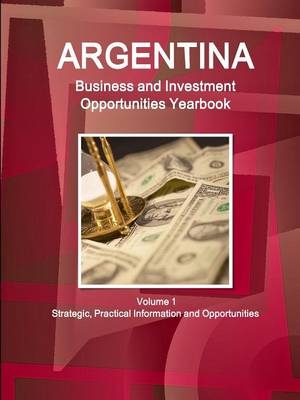 Argentina Business and Investment Opportunities Yearbook Volume 1 Strategic, Practical Information and Opportunities - Inc Ibp