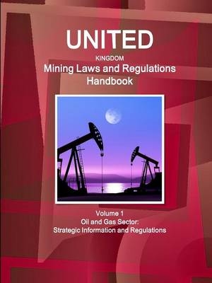 United Kingdom Mining Laws and Regulations Handbook Volume 1 Oil and Gas Sector - Inc Ibp