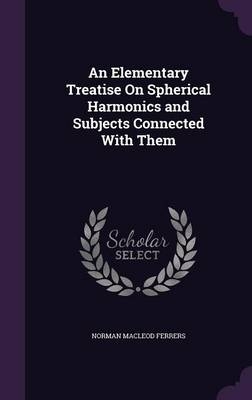 An Elementary Treatise On Spherical Harmonics and Subjects Connected With Them - N M 1829-1903 Ferrers