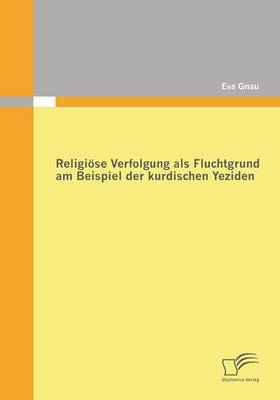 Religi&ouml;se Verfolgung als Fluchtgrund am Beispiel der kurdischen Yeziden - Eva Gnau