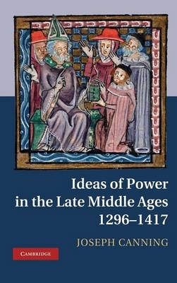 Ideas of Power in the Late Middle Ages, 1296&ndash;1417 - Joseph Canning