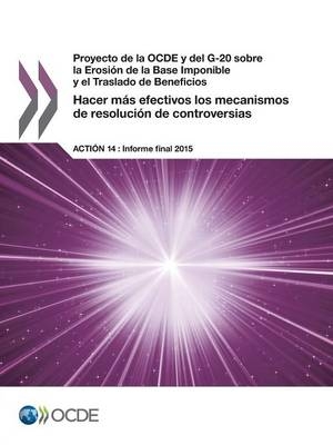 Proyecto de la OCDE y del G-20 sobre la Erosión de la Base Imponible y el Traslado de Beneficios Hacer más efectivos los mecanismos de resolución de controversias, Acción 14 - Informe final 2015 -  Oecd