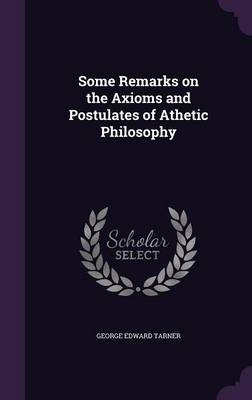 Some Remarks on the Axioms and Postulates of Athetic Philosophy - George Edward Tarner