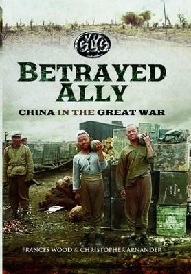 Betrayed Ally: China in the Great War - Christopher Arnander, Frances Wood
