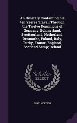 An Itinerary Containing his ten Yeeres Travell Through the Twelve Dominions of Germany, Bohmerland, Sweitzerland, Netherland, Denmarke, Poland, Italy, Turky, France, England, Scotland & Ireland - Fynes Moryson
