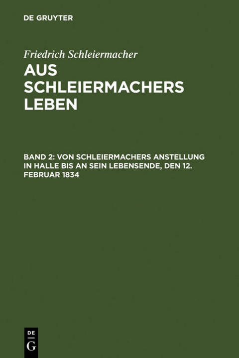 Friedrich Schleiermacher: Aus Schleiermachers Leben / Von Schleiermachers Anstellung in Halle bis an sein Lebensende, den 12. Februar 1834 - Friedrich Schleiermacher