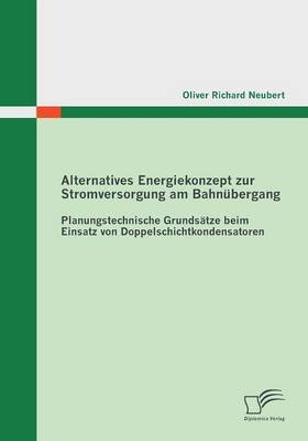 Alternatives Energiekonzept zur Stromversorgung am Bahn&uuml;bergang: Planungstechnische Grunds&auml;tze beim Einsatz von Doppelschichtkondensatoren - Oliver Richard Neubert