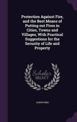 Protection Against Fire, and the Best Means of Putting out Fires in Cities, Towns and Villages, With Practical Suggestions for the Security of Life and Property