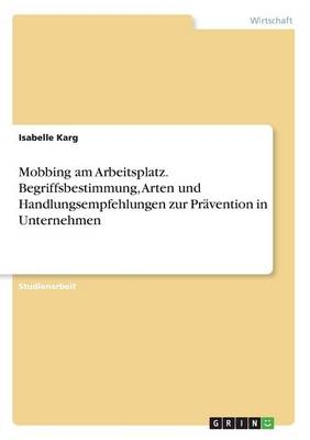 Mobbing am Arbeitsplatz. Begriffsbestimmung, Arten und Handlungsempfehlungen zur Pr&auml;vention in Unternehmen - Isabelle Karg