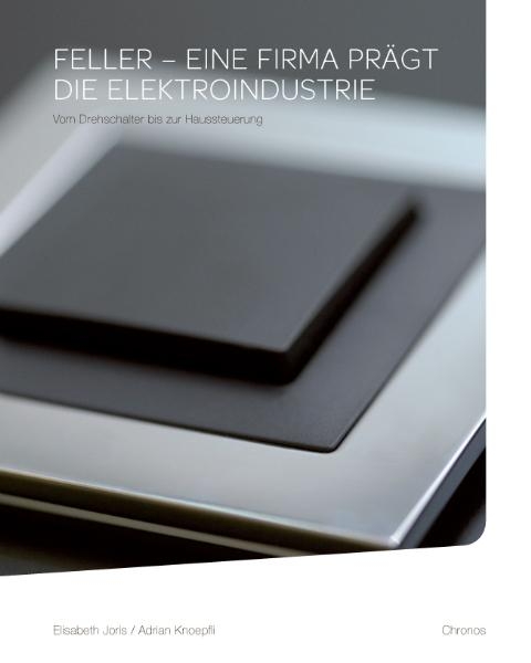 Feller &ndash; eine Firma pr&auml;gt die Elektroindustrie - Elisabeth Joris, Adrian Knoepfli