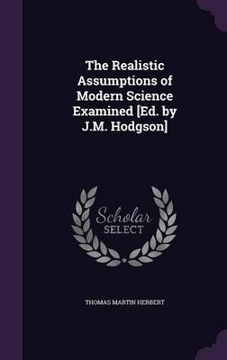 The Realistic Assumptions of Modern Science Examined [Ed. by J.M. Hodgson] - Thomas Martin Herbert
