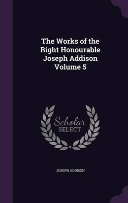 The Works of the Right Honourable Joseph Addison Volume 5 - Joseph Addison
