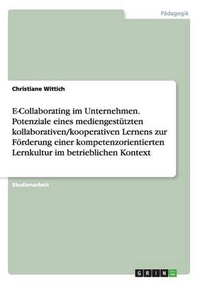E-Collaborating im Unternehmen. Potenziale eines mediengest&Atilde;&frac14;tzten kollaborativen/kooperativen Lernens zur F&Atilde;&para;rderung einer kompetenzorientierten Lernkultur im betrieblichen Kontext - Christiane Wittich