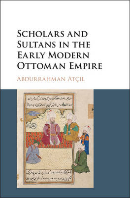 Scholars and Sultans in the Early Modern Ottoman Empire - Abdurrahman At&ccedil;ıl