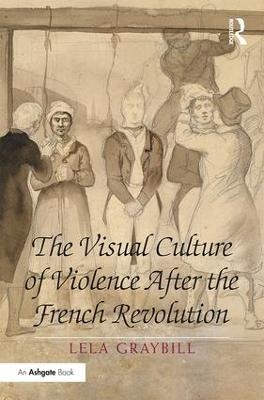 The Visual Culture of Violence After the French Revolution - Lela Graybill