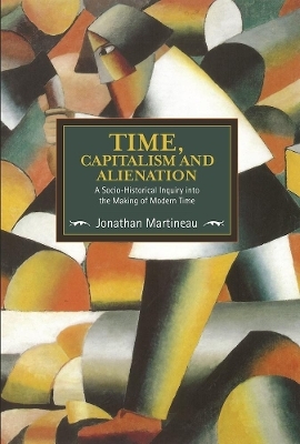 Time, Capitalism, And Alienation: A Socio-historical Inquiry Into The Making Of Modern Time - Jonathan Martineau