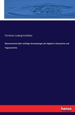 R&auml;sonnements &uuml;ber wichtige Anwendungen der Algebra in Geometrie und Trigonometrie - Christian Ludwig Sch&uuml;bler