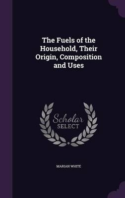The Fuels of the Household, Their Origin, Composition and Uses - Marian White