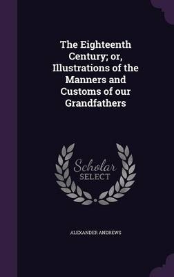 The Eighteenth Century; or, Illustrations of the Manners and Customs of our Grandfathers