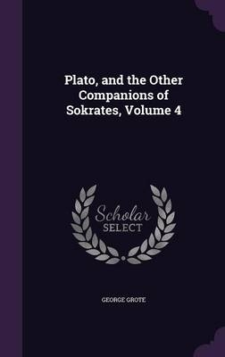 Plato, and the Other Companions of Sokrates, Volume 4 - George Grote