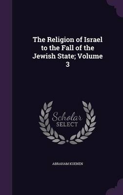 The Religion of Israel to the Fall of the Jewish State; Volume 3 - Abraham Kuenen