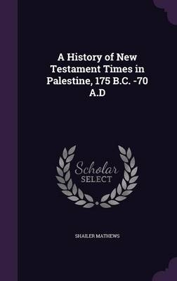 A History of New Testament Times in Palestine, 175 B.C. -70 A.D - Shailer Mathews