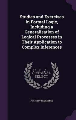 Studies and Exercises in Formal Logic, Including a Generalisation of Logical Processes in Their Application to Complex Inferences - John Neville Keynes