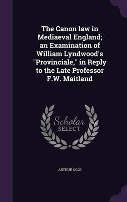The Canon law in Mediaeval England; an Examination of William Lyndwood's Provinciale, in Reply to the Late Professor F.W. Maitland