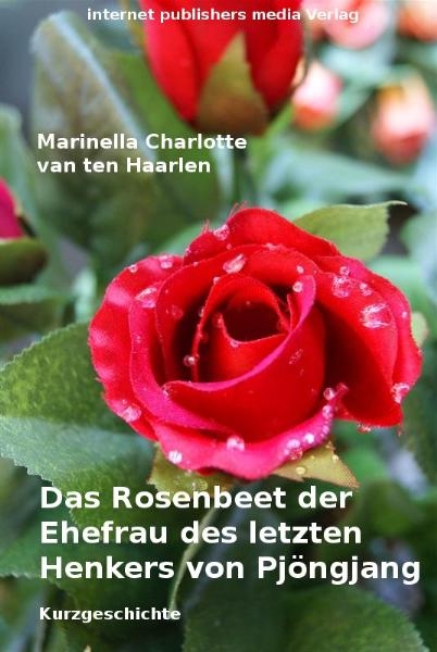 Das Rosenbeet der Ehefrau des letzten Henkers von Pj&ouml;ngjang - Marinella Charlotte van ten Haarlen