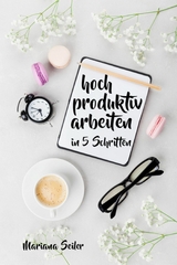 Produktivit&auml;t: 5 SCHRITTE ZU UNGEW&Ouml;HNLICH HOHER PRODUKTIVIT&Auml;T MIT DEM RICHTIGEN SELBSTMANAGEMENT! In 5 Schritten hoch produktiv arbeiten! (Produktivit&auml;t steigern im Beruf) - Mariana Seiler