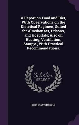 A Report on Food and Diet, With Observations on the Dietetical Regimen, Suited for Almshouses, Prisons, and Hospitals; Also on Heating, Ventilation, &c., With Practical Recommendations. - John Stanton Gould