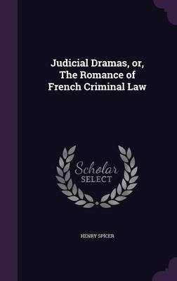 Judicial Dramas, or, The Romance of French Criminal Law - Henry Spicer