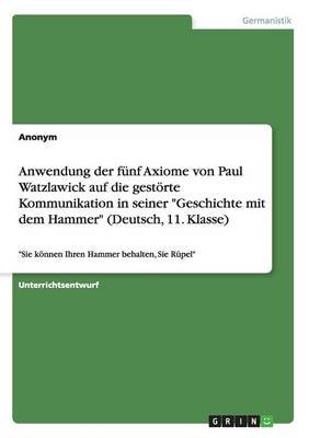 Anwendung der f&uuml;nf Axiome von Paul Watzlawick auf die gest&ouml;rte Kommunikation in seiner "Geschichte mit dem Hammer" (Deutsch, 11. Klasse) -  Anonym