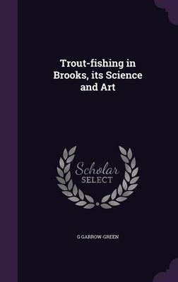 Trout-fishing in Brooks, its Science and Art - G Garrow-Green