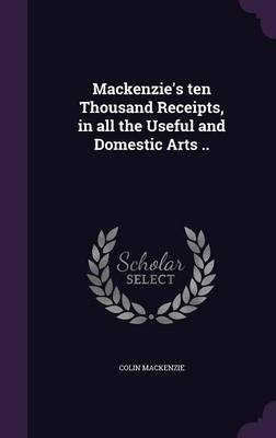 Mackenzie's ten Thousand Receipts, in all the Useful and Domestic Arts .. - Colin Mackenzie