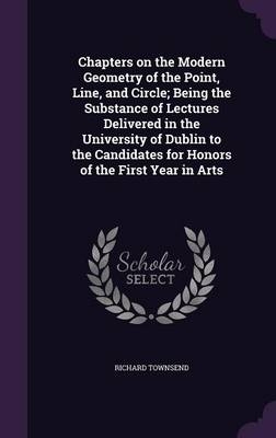 Chapters on the Modern Geometry of the Point, Line, and Circle; Being the Substance of Lectures Delivered in the University of Dublin to the Candidates for Honors of the First Year in Arts