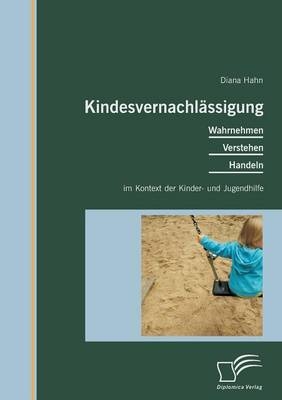 Kindesvernachl&auml;ssigung: Wahrnehmen, Verstehen, Handeln im Kontext der Kinder- und Jugendhilfe - Diana Hahn