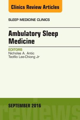Ambulatory Sleep Medicine, An Issue of Sleep Medicine Clinics - Nicholas A. Antic, Teofilo Lee-Chiong Jr