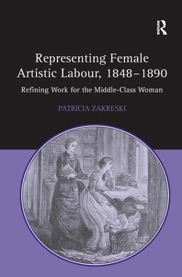 Representing Female Artistic Labour, 1848&ndash;1890 - Patricia Zakreski
