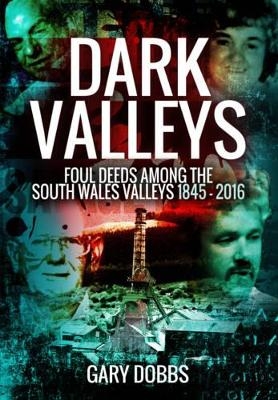 Dark Valleys: Foul Deeds Among the South Wales Valleys 1845 - 2016 - Gary Dobbs