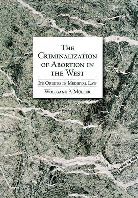 The Criminalization of Abortion in the West - Wolfgang P. M&uuml;ller