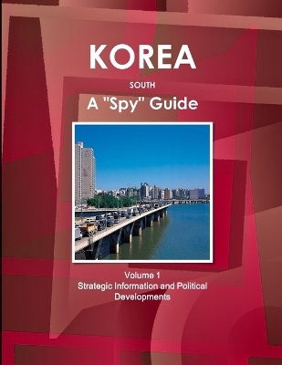 Korea South A "Spy" Guide Volume 1 Strategic Information and Political Developments - Inc Ibp