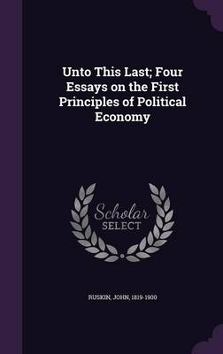 Unto This Last; Four Essays on the First Principles of Political Economy