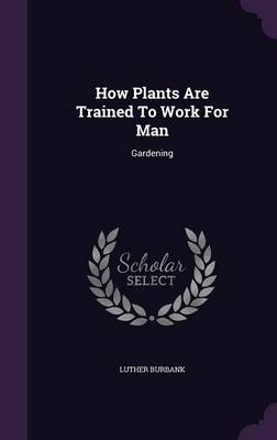 How Plants Are Trained To Work For Man - Luther Burbank