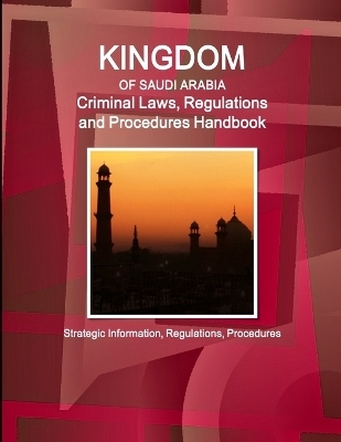 Saudi Arabia Criminal Laws, Regulations and Procedures Handbook - Strategic Information, Regulations, Procedures - Inc Ibp