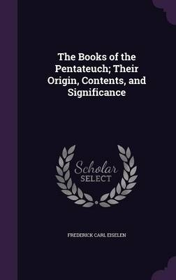 The Books of the Pentateuch; Their Origin, Contents, and Significance - Frederick Carl Eiselen